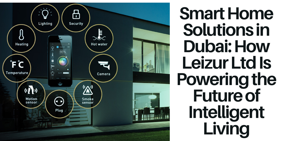 Smart Home Solutions in Dubai: How Leizur Ltd Is Powering the Future of Intelligent Living