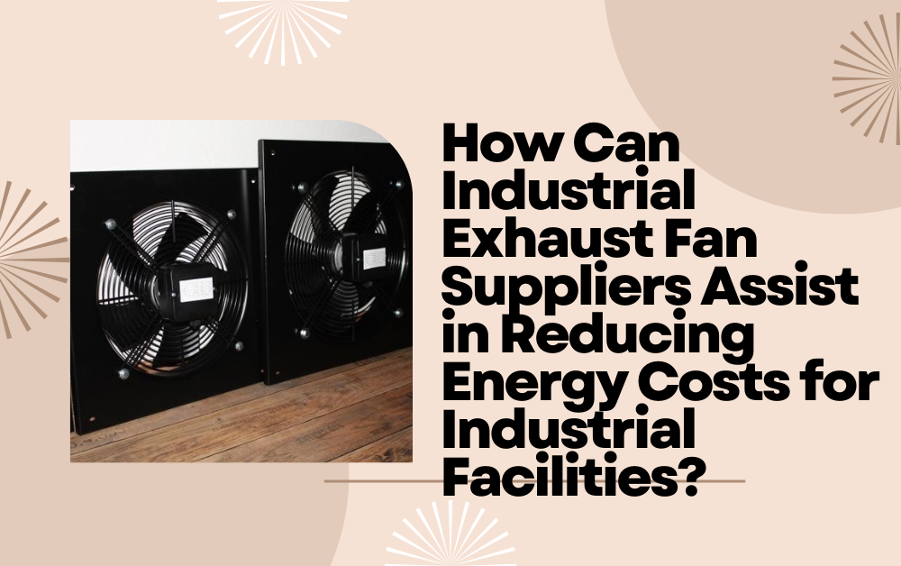 How Can Industrial Exhaust Fan Suppliers Assist in Reducing Energy Costs for Industrial Facilities?