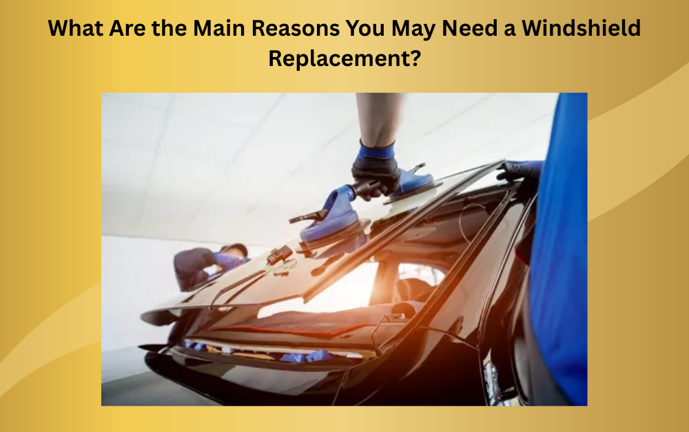 What Are the Main Reasons You May Need a Windshield Replacement?
