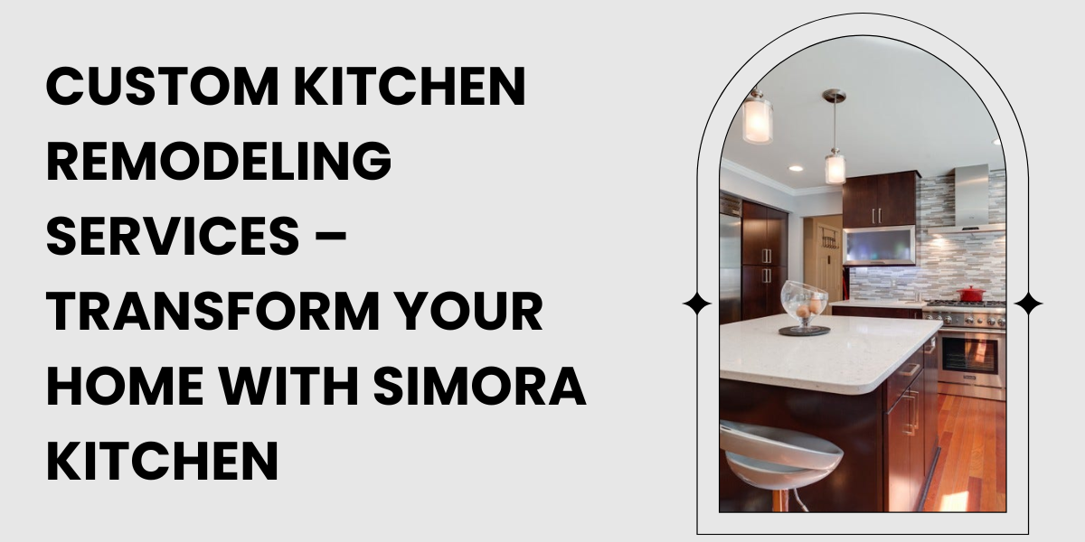 Custom Kitchen Remodeling Services – Transform Your Home with Simora Kitchen