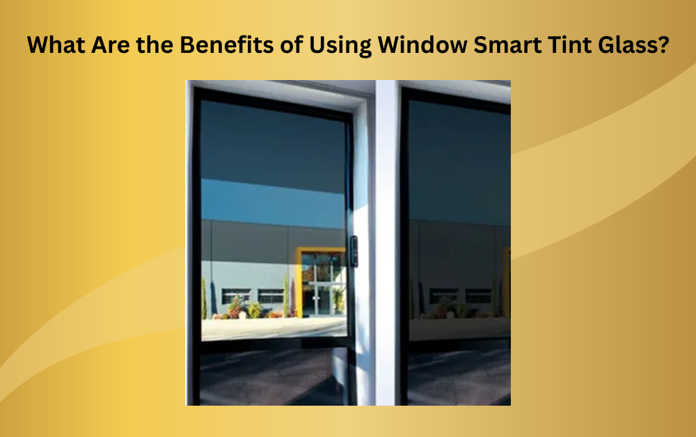 What Are the Benefits of Using Window Smart Tint Glass?
