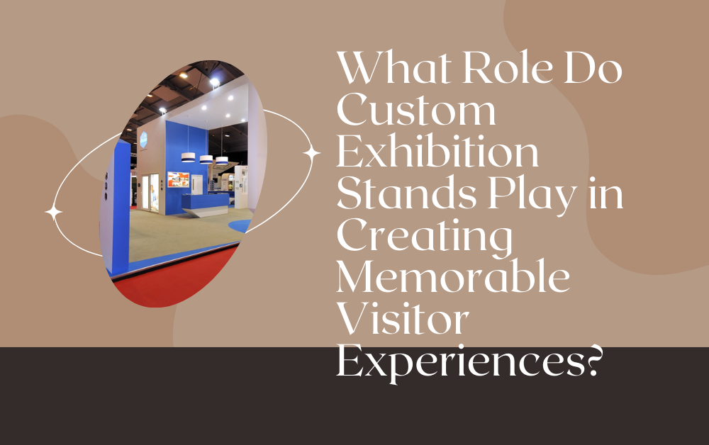 What Role Do Custom Exhibition Stands Play in Creating Memorable Visitor Experiences?
